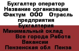 Бухгалтер-оператор › Название организации ­ Фактум, ООО › Отрасль предприятия ­ Бухгалтерия › Минимальный оклад ­ 15 000 - Все города Работа » Вакансии   . Пензенская обл.,Пенза г.